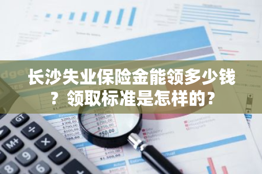 长沙失业保险金能领多少钱？领取标准是怎样的？