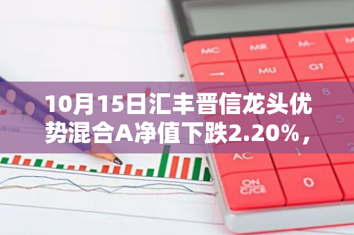 10月15日汇丰晋信龙头优势混合A净值下跌2.20%，今年来累计下跌4.34%