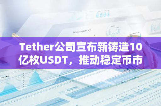 Tether公司宣布新铸造10亿枚USDT，推动稳定币市场发展