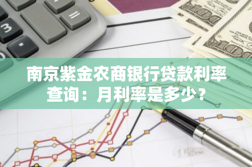 南京紫金农商银行贷款利率查询：月利率是多少？