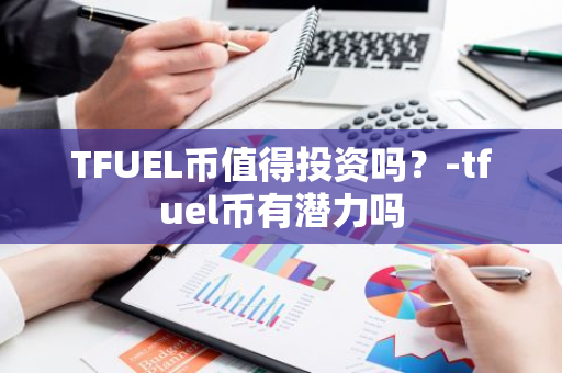 TFUEL币值得投资吗？-tfuel币有潜力吗