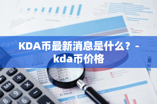 KDA币最新消息是什么？-kda币价格