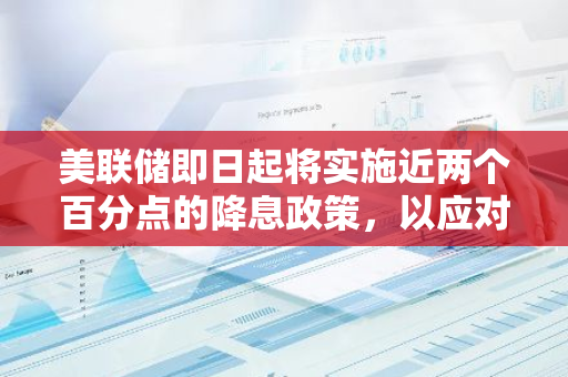 美联储即日起将实施近两个百分点的降息政策，以应对当前的经济形势