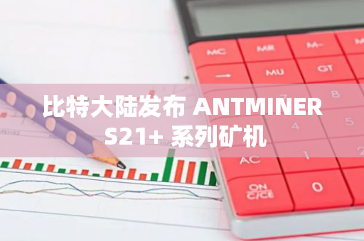 比特大陆发布 ANTMINER S21  系列矿机