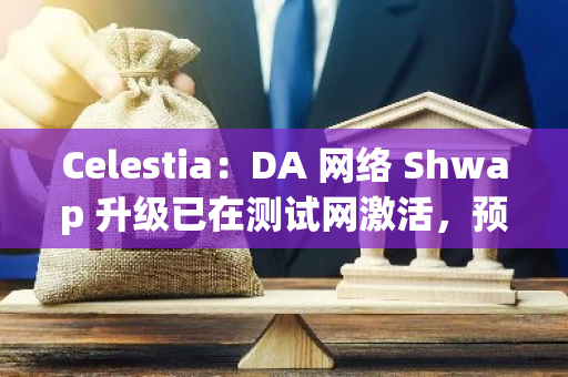 Celestia：DA 网络 Shwap 升级已在测试网激活，预计 11 月进入主网 Beta 阶段