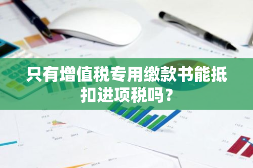 只有增值税专用缴款书能抵扣进项税吗？