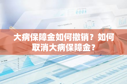 大病保障金如何撤销？如何取消大病保障金？