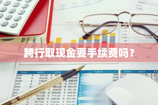 跨行取现金要手续费吗？