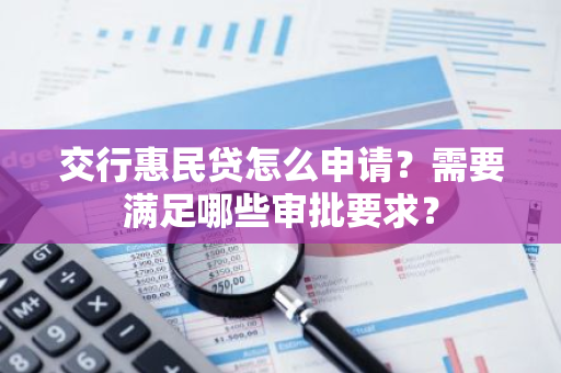 交行惠民贷怎么申请？需要满足哪些审批要求？