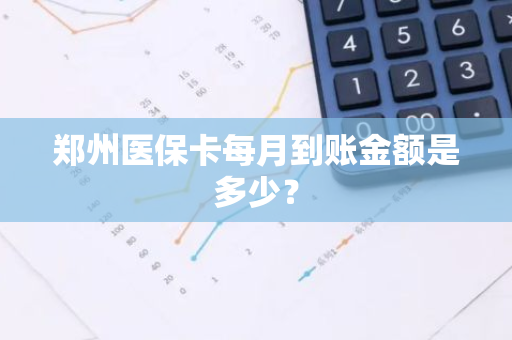 郑州医保卡每月到账金额是多少？