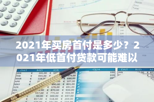 2021年买房首付是多少？2021年低首付贷款可能难以！