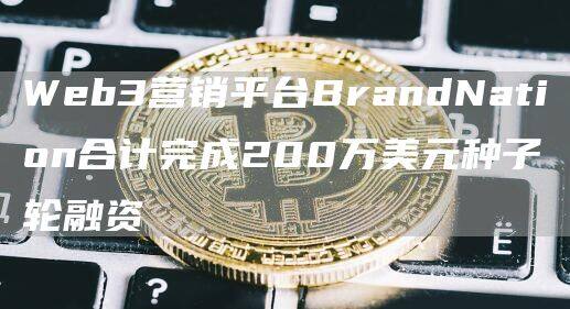 Web3营销平台BrandNation合计完成200万美元种子轮融资