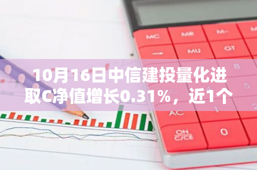 10月16日中信建投量化进取C净值增长0.31%，近1个月累计上涨15.53%