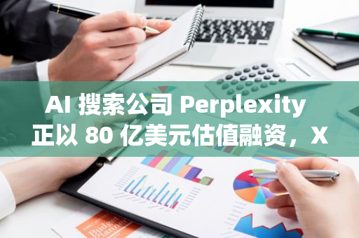 AI 搜索公司 Perplexity 正以 80 亿美元估值融资，X、Notion 和 OpenAI 发出收购要约