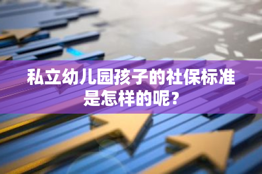 私立幼儿园孩子的社保标准是怎样的呢？