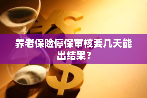 养老保险停保审核要几天能出结果？