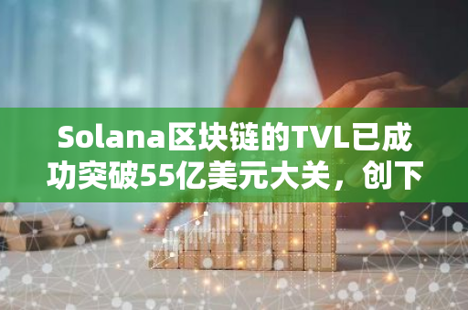 Solana区块链的TVL已成功突破55亿美元大关，创下新的历史纪录