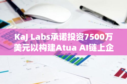 KaJ Labs承诺投资7500万美元以构建Atua AI链上企业平台，推动去中心化科技发展