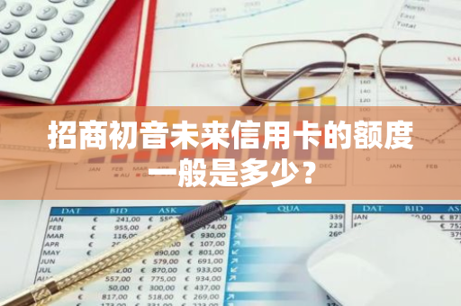 招商初音未来信用卡的额度一般是多少？