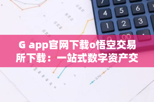 G app官网下载o悟空交易所下载：一站式数字资产交易平台