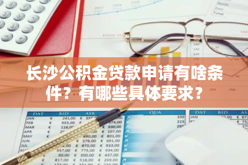 长沙公积金贷款申请有啥条件？有哪些具体要求？