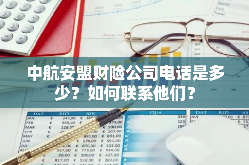 中航安盟财险公司电话是多少？如何联系他们？