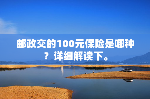 邮政交的100元保险是哪种？详细解读下。