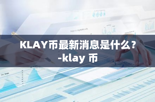 KLAY币最新消息是什么？-klay 币