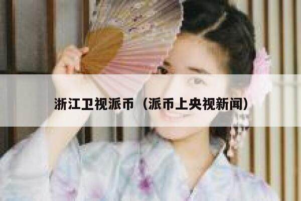 浙江卫视派币（派币上央视新闻）