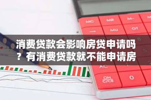 消费贷款会影响房贷申请吗？有消费贷款就不能申请房贷了吗？