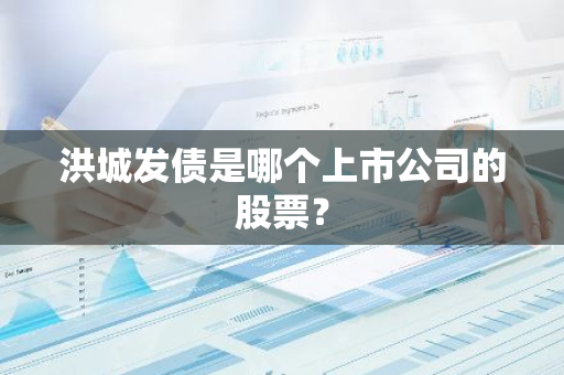 洪城发债是哪个上市公司的股票？