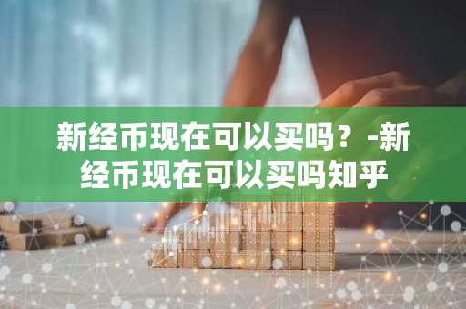 新经币现在可以买吗？-新经币现在可以买吗知乎