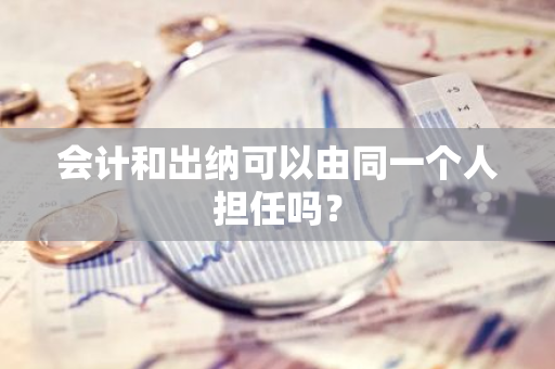 会计和出纳可以由同一个人担任吗？