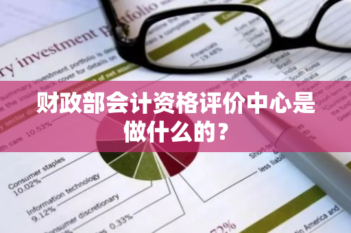 财政部会计资格评价中心是做什么的？