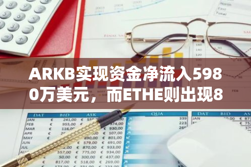 ARKB实现资金净流入5980万美元，而ETHE则出现840万美元的净流出