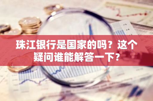 珠江银行是国家的吗？这个疑问谁能解答一下？