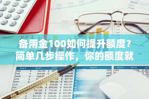 备用金100如何提升额度？简单几步操作，你的额度就能提升！