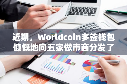 近期，Worldcoin多签钱包慷慨地向五家做市商分发了530万枚WLD代币，总价值高达1200万美元。