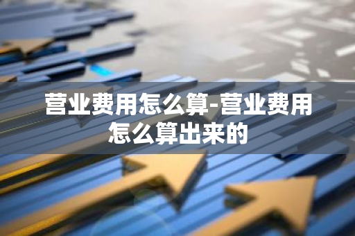 营业费用怎么算-营业费用怎么算出来的