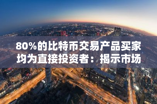 80%的比特币交易产品买家均为直接投资者：揭示市场趋势与投资策略