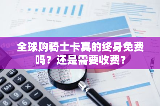 全球购骑士卡真的终身免费吗？还是需要收费？