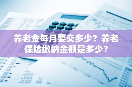 养老金每月要交多少？养老保险缴纳金额是多少？