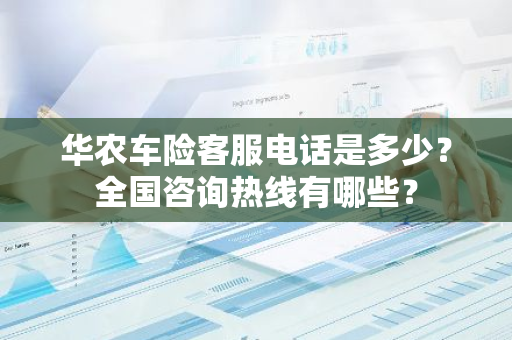 华农车险客服电话是多少？全国咨询热线有哪些？