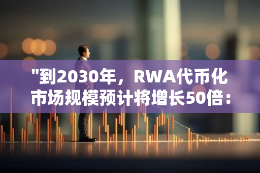 "到2030年，RWA代币化市场规模预计将增长50倍：一项专业预测"