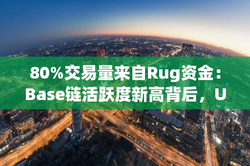 80%交易量来自Rug资金：Base链活跃度新高背后，Uniswap流动性的骇人真相