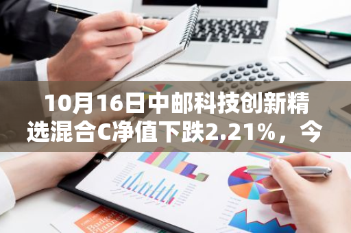 10月16日中邮科技创新精选混合C净值下跌2.21%，今年来累计上涨2.87%