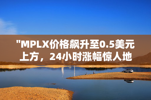 "MPLX价格飙升至0.5美元上方，24小时涨幅惊人地达到15.3%"