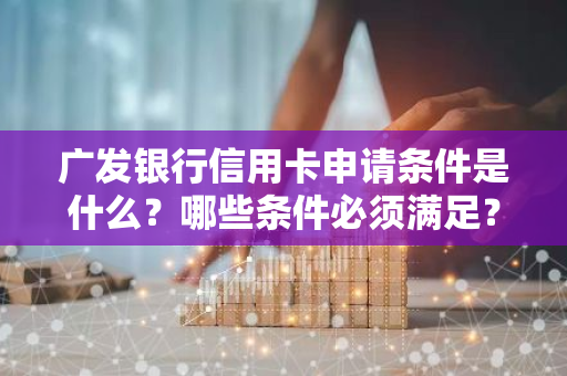 广发银行信用卡申请条件是什么？哪些条件必须满足？