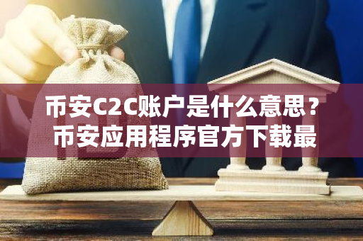 币安C2C账户是什么意思？ 币安应用程序官方下载最新版