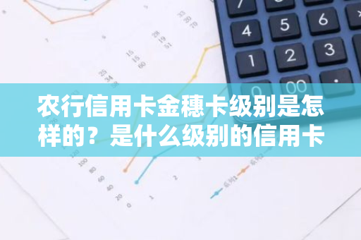 农行信用卡金穗卡级别是怎样的？是什么级别的信用卡？